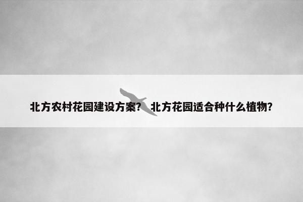 北方农村花园建设方案？ 北方花园适合种什么植物？