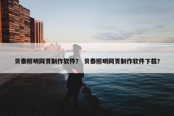 贝泰照明网页制作软件？ 贝泰照明网页制作软件下载？
