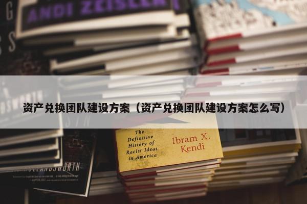 资产兑换团队建设方案（资产兑换团队建设方案怎么写）