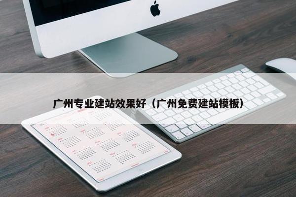 广州专业建站效果好（广州免费建站模板）