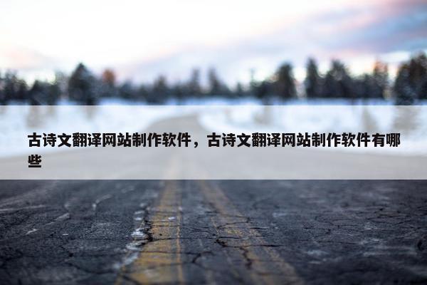 古诗文翻译网站制作软件，古诗文翻译网站制作软件有哪些