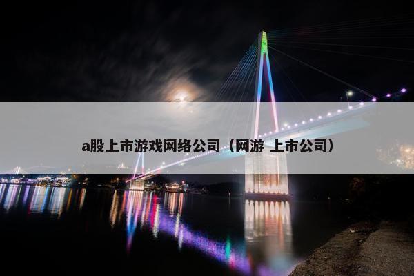 a股上市游戏网络公司（网游 上市公司）