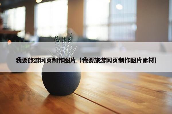 我要旅游网页制作图片（我要旅游网页制作图片素材）