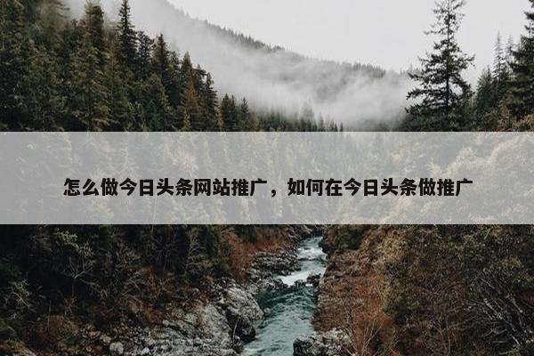 怎么做今日头条网站推广，如何在今日头条做推广