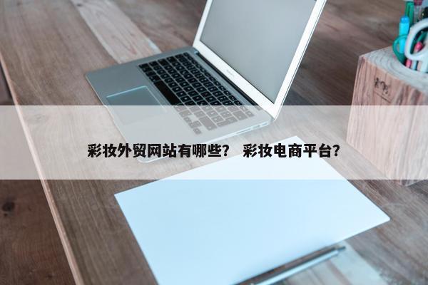 彩妆外贸网站有哪些？ 彩妆电商平台？