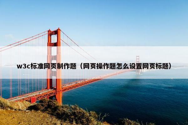 w3c标准网页制作题（网页操作题怎么设置网页标题）