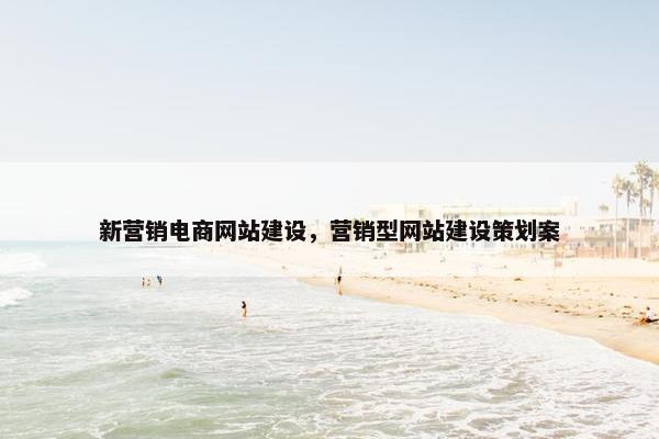 新营销电商网站建设，营销型网站建设策划案