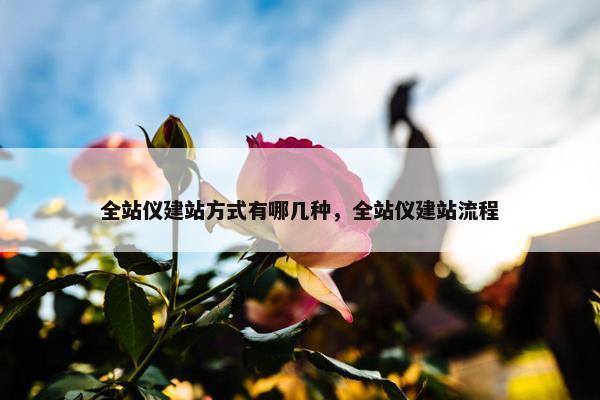 全站仪建站方式有哪几种，全站仪建站流程