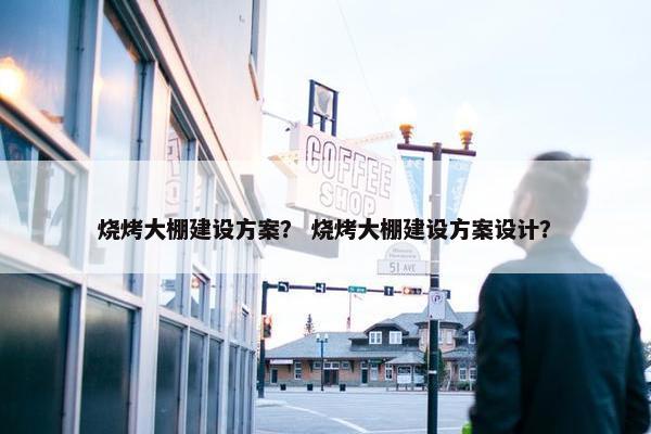 烧烤大棚建设方案？ 烧烤大棚建设方案设计？