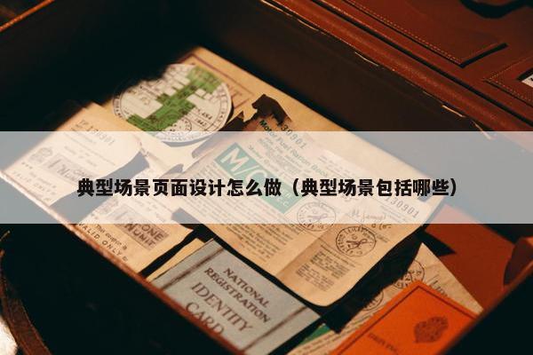 典型场景页面设计怎么做（典型场景包括哪些）