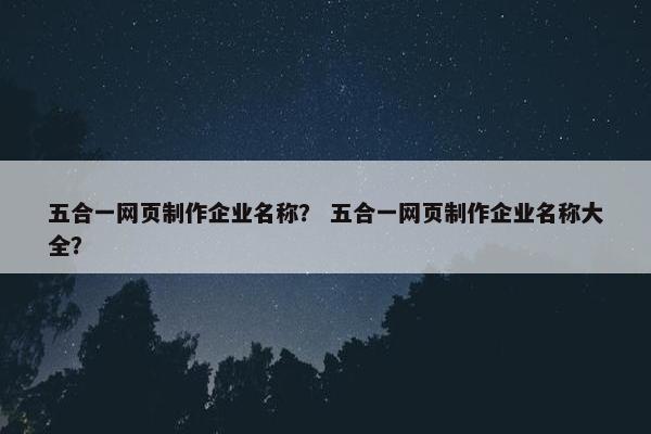 五合一网页制作企业名称？ 五合一网页制作企业名称大全？