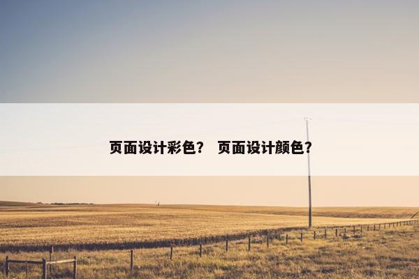 页面设计彩色？ 页面设计颜色？