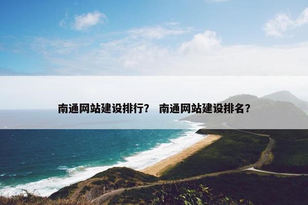 南通网站建设排行？ 南通网站建设排名？