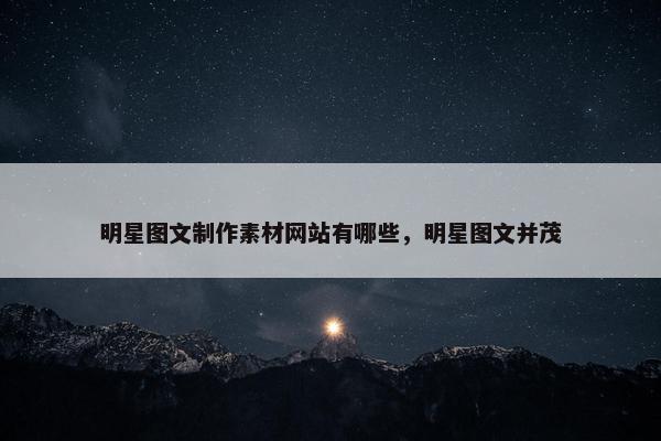 明星图文制作素材网站有哪些，明星图文并茂