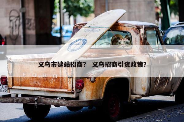 义乌市建站招商？ 义乌招商引资政策？