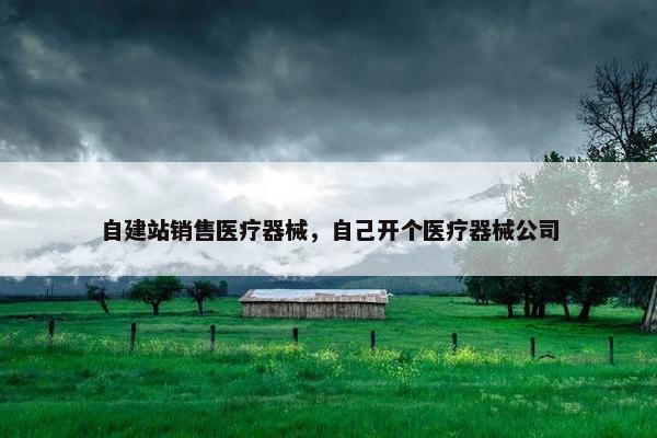 自建站销售医疗器械，自己开个医疗器械公司