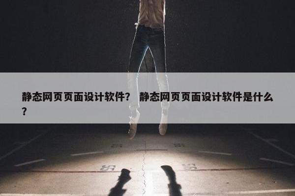 静态网页页面设计软件？ 静态网页页面设计软件是什么？