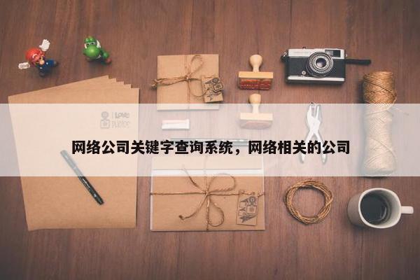 网络公司关键字查询系统，网络相关的公司