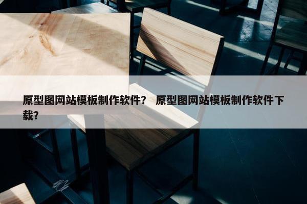原型图网站模板制作软件？ 原型图网站模板制作软件下载？
