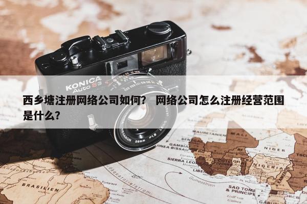西乡塘注册网络公司如何？ 网络公司怎么注册经营范围是什么？
