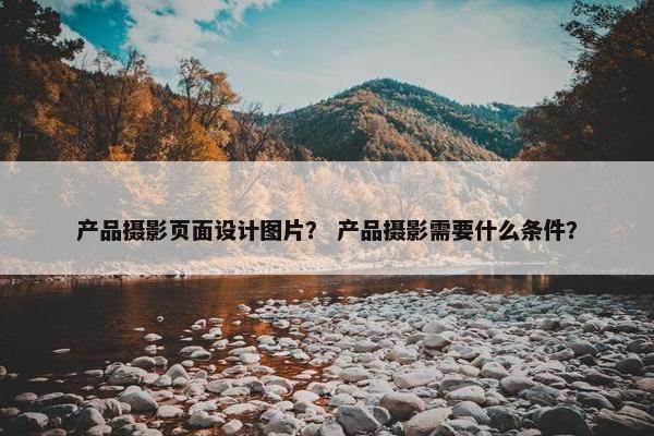 产品摄影页面设计图片？ 产品摄影需要什么条件？