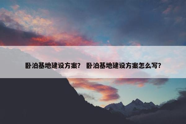卧泊基地建设方案？ 卧泊基地建设方案怎么写？