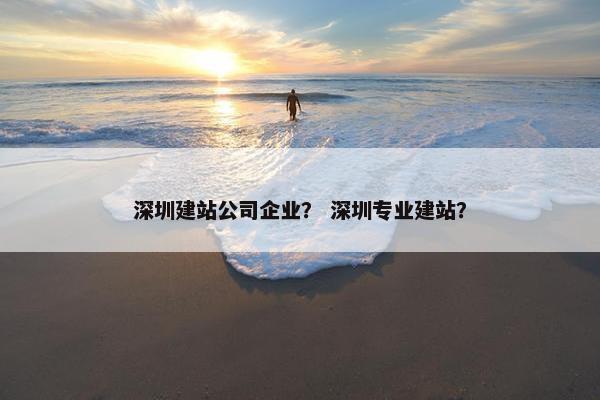 深圳建站公司企业？ 深圳专业建站？