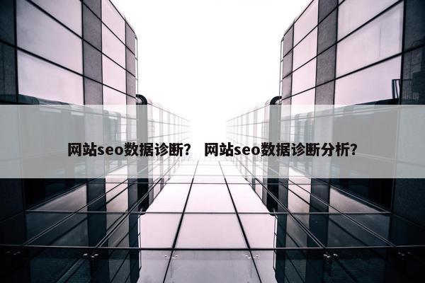 网站seo数据诊断？ 网站seo数据诊断分析？