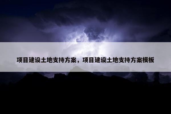 项目建设土地支持方案，项目建设土地支持方案模板