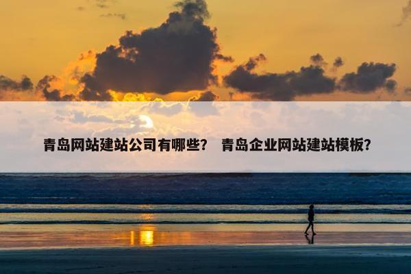 青岛网站建站公司有哪些？ 青岛企业网站建站模板？
