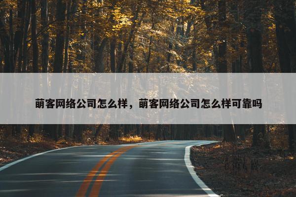 萌客网络公司怎么样，萌客网络公司怎么样可靠吗