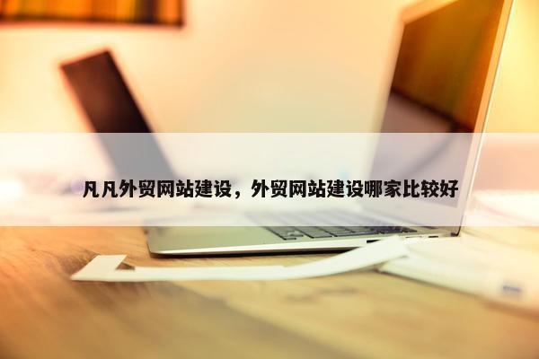 凡凡外贸网站建设，外贸网站建设哪家比较好