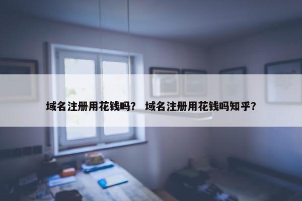 域名注册用花钱吗？ 域名注册用花钱吗知乎？