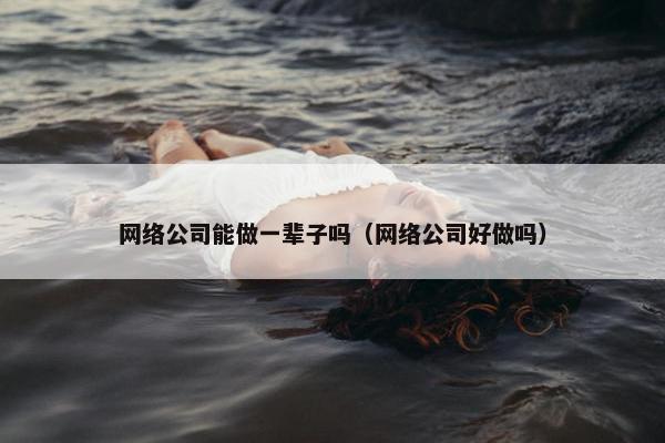 网络公司能做一辈子吗（网络公司好做吗）
