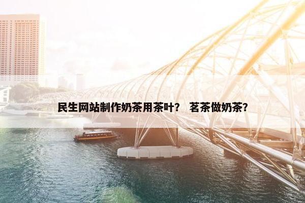 民生网站制作奶茶用茶叶？ 茗茶做奶茶？