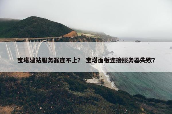 宝塔建站服务器连不上？ 宝塔面板连接服务器失败？
