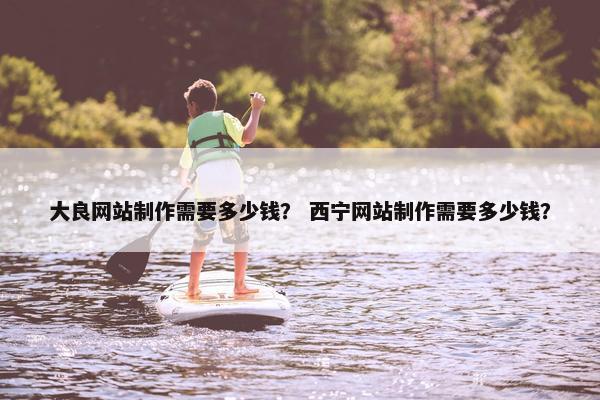 大良网站制作需要多少钱？ 西宁网站制作需要多少钱？
