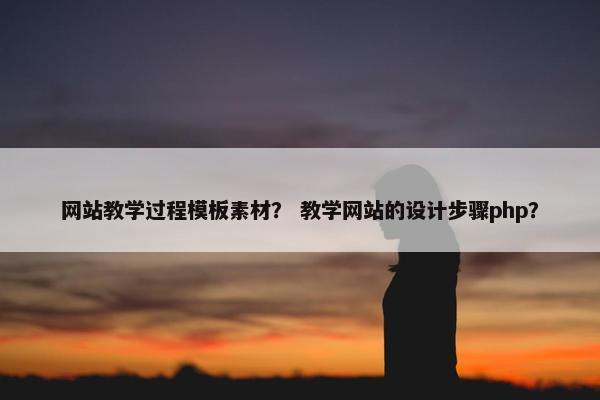 网站教学过程模板素材？ 教学网站的设计步骤php？