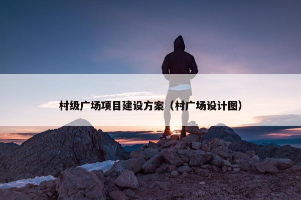 村级广场项目建设方案（村广场设计图）