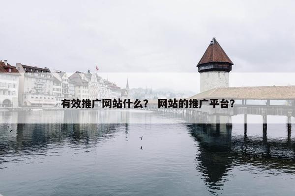 有效推广网站什么？ 网站的推广平台？