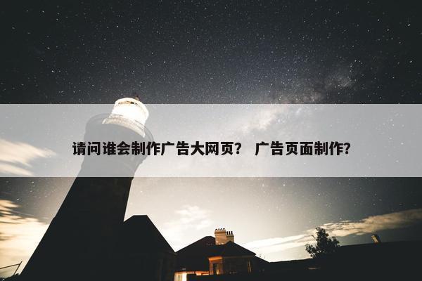 请问谁会制作广告大网页？ 广告页面制作？