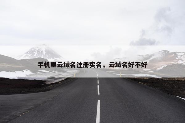 手机里云域名注册实名，云域名好不好