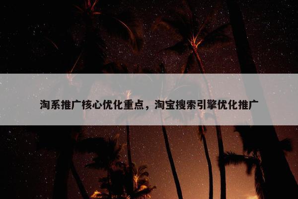 淘系推广核心优化重点，淘宝搜索引擎优化推广