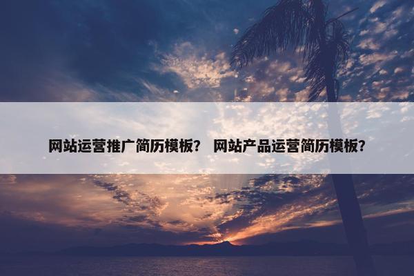 网站运营推广简历模板？ 网站产品运营简历模板？