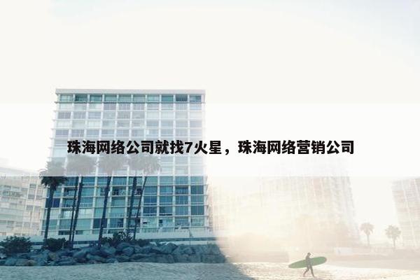 珠海网络公司就找7火星，珠海网络营销公司