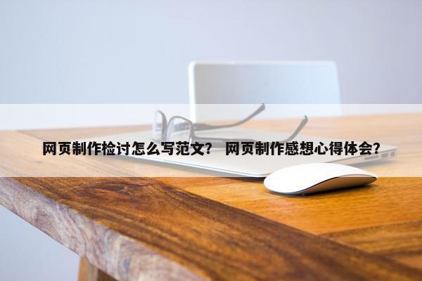 网页制作检讨怎么写范文？ 网页制作感想心得体会？