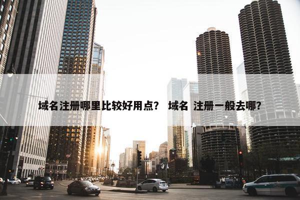 域名注册哪里比较好用点？ 域名 注册一般去哪？