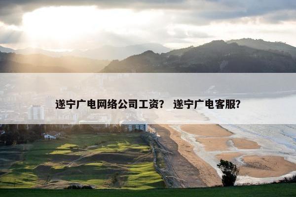 遂宁广电网络公司工资？ 遂宁广电客服？