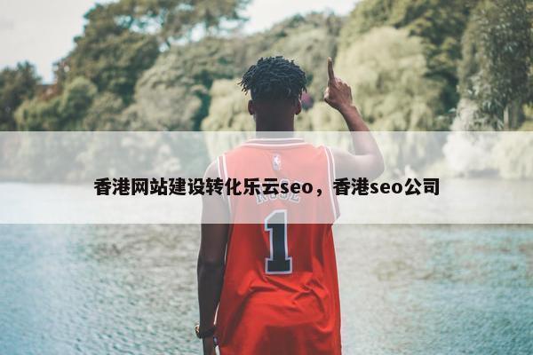 香港网站建设转化乐云seo，香港seo公司