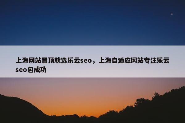 上海网站置顶就选乐云seo，上海自适应网站专注乐云seo包成功